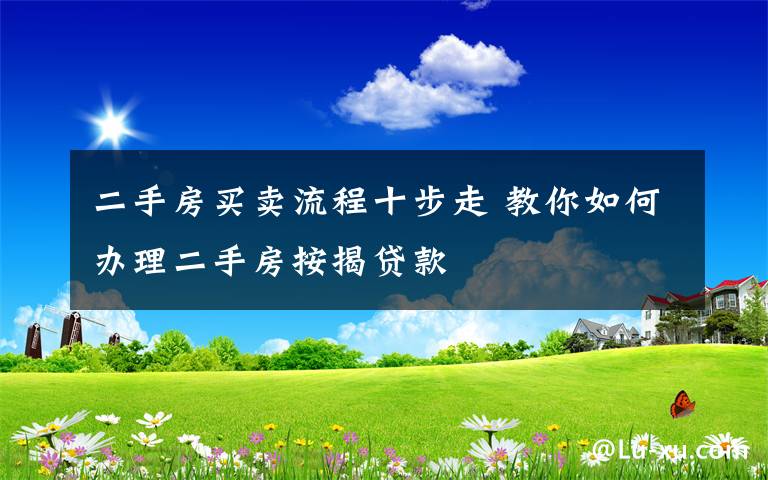 二手房买卖流程十步走 教你如何办理二手房按揭贷款