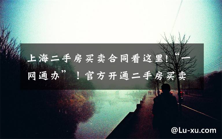 上海二手房买卖合同看这里!“一网通办”!官方开通二手房买卖线上签订合同便民服务