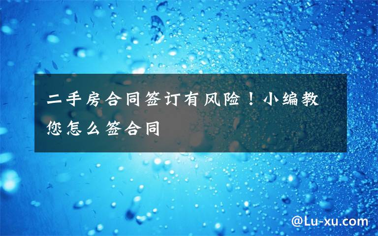 二手房合同签订有风险！小编教您怎么签合同