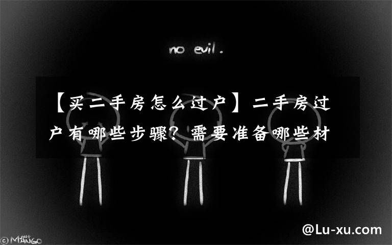 【买二手房怎么过户】二手房过户有哪些步骤?需要准备哪些材料?
