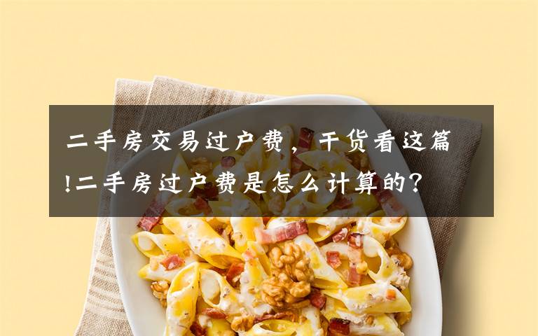 二手房交易过户费,干货看这篇!二手房过户费是怎么计算的?