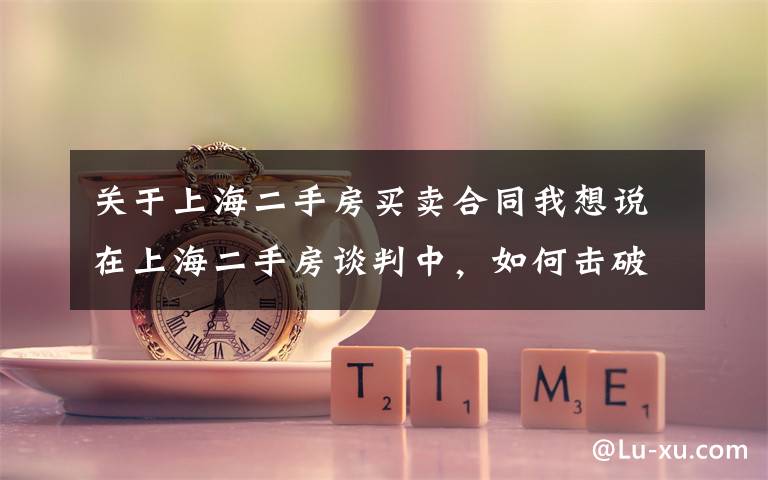 关于上海二手房买卖合同我想说在上海二手房谈判中,如何击破房东的价格底限?