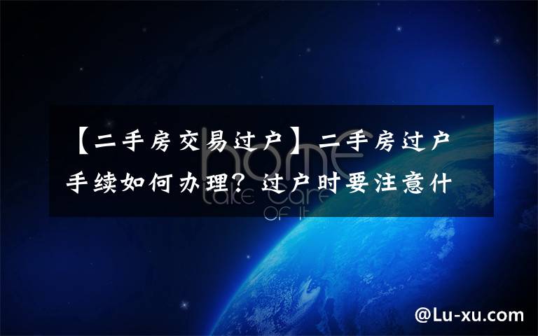 【二手房交易过户】二手房过户手续如何办理?过户时要注意什么