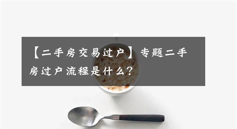 【二手房交易过户】专题二手房过户流程是什么？
