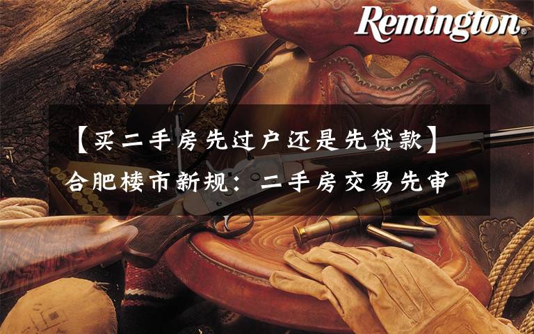 【买二手房先过户还是先贷款】合肥楼市新规:二手房交易先审批贷款再过户