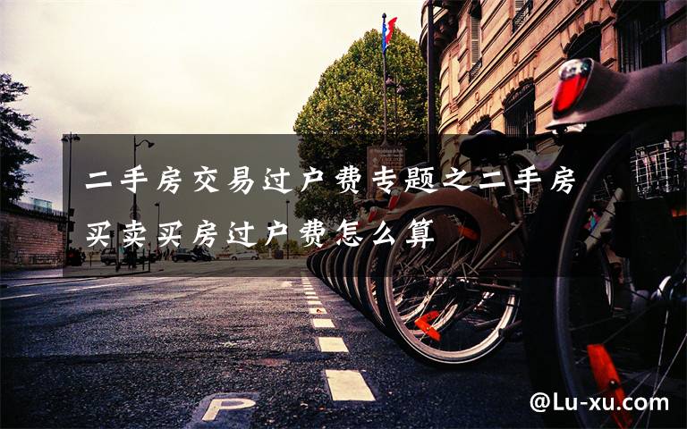 二手房交易过户费专题之二手房买卖买房过户费怎么算