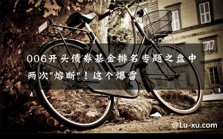 006开头债券基金排名专题之盘中两次"熔断"!这个爆雷债券又大跌了