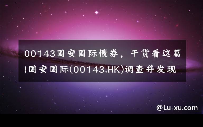 00143国安国际债券,干货看这篇!国安国际(00143.HK)调查并发现了收购事项中的若干不合规行为并交予商罪科
