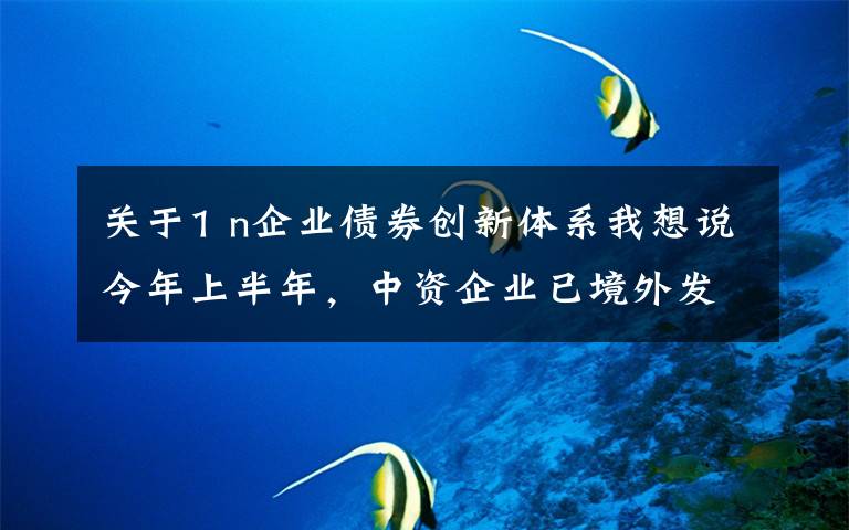 关于1 n企业债券创新体系我想说今年上半年,中资企业已境外发行29笔绿色债券