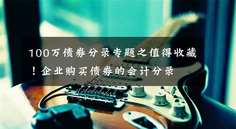 100万债券分录专题之值得收藏!企业购买债券的会计分录
