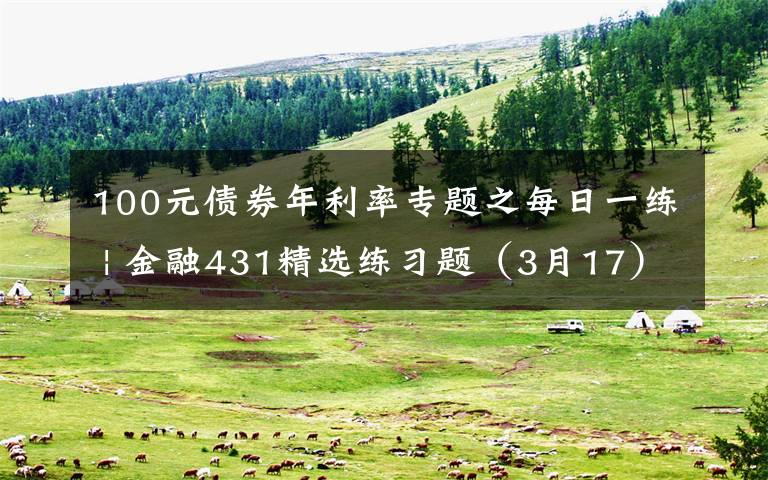 100元债券年利率专题之每日一练 | 金融431精选练习题（3月17）