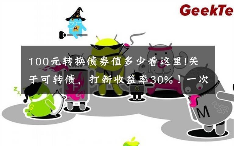 100元转换债券值多少看这里!关于可转债,打新收益率30%!一次好机会,值得一试