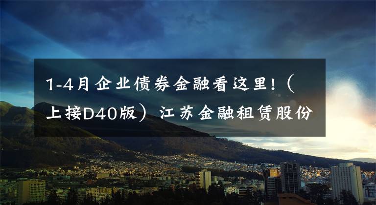 1-4月企业债券金融看这里!(上接D40版)江苏金融租赁股份有限公司公开发行A股可转换公司债券募集说明书摘要