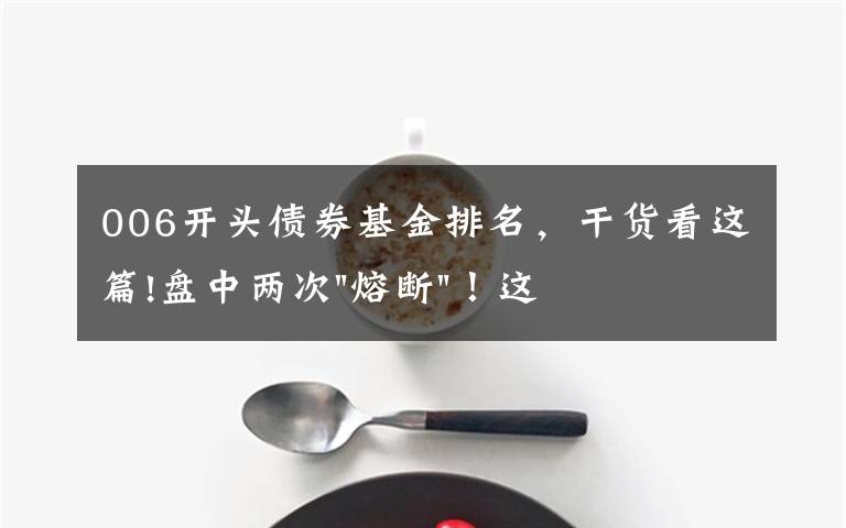 006开头债券基金排名,干货看这篇!盘中两次"熔断"!这个爆雷债券又大跌了