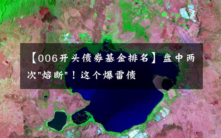 【006开头债券基金排名】盘中两次"熔断"！这个爆雷债券又大跌了