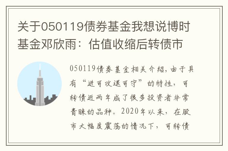 关于050119债券基金我想说博时基金邓欣雨：估值收缩后转债市场性价比提升 珍惜转债市场机会