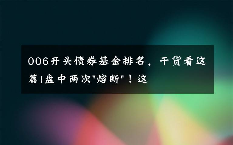 006开头债券基金排名，干货看这篇!盘中两次"熔断"！这个爆雷债券又大跌了