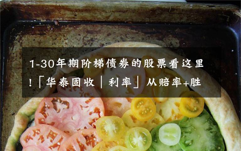 1-30年期阶梯债券的股票看这里!「华泰固收|利率」从赔率+胜率视角看债市——债券策略周报