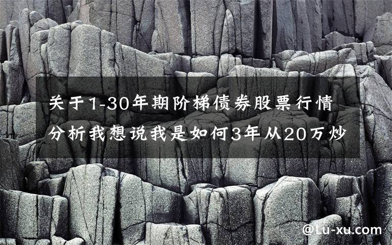 关于1-30年期阶梯债券股票行情分析我想说我是如何3年从20万炒到780万,只因反复死记“阳胜进,阴胜出;小倍阳,大胆入”,做到科学炒股