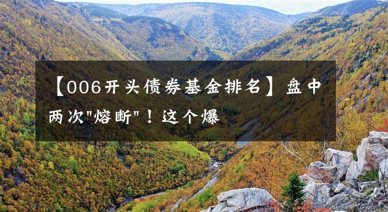 【006开头债券基金排名】盘中两次"熔断"!这个爆雷债券又大跌了