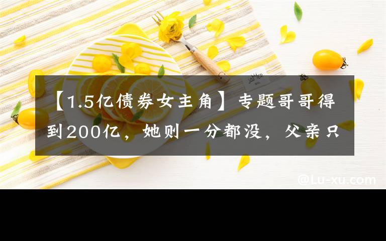 【1.5亿债券女主角】专题哥哥得到200亿,她则一分都没,父亲只把别墅跟飞机给她免费使用