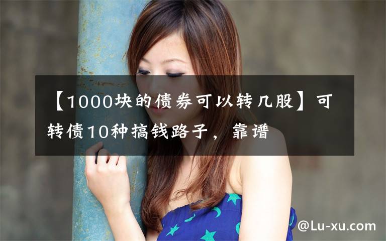【1000块的债券可以转几股】可转债10种搞钱路子,靠谱