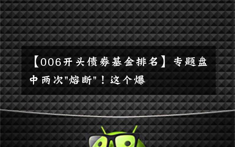 【006开头债券基金排名】专题盘中两次"熔断"！这个爆雷债券又大跌了