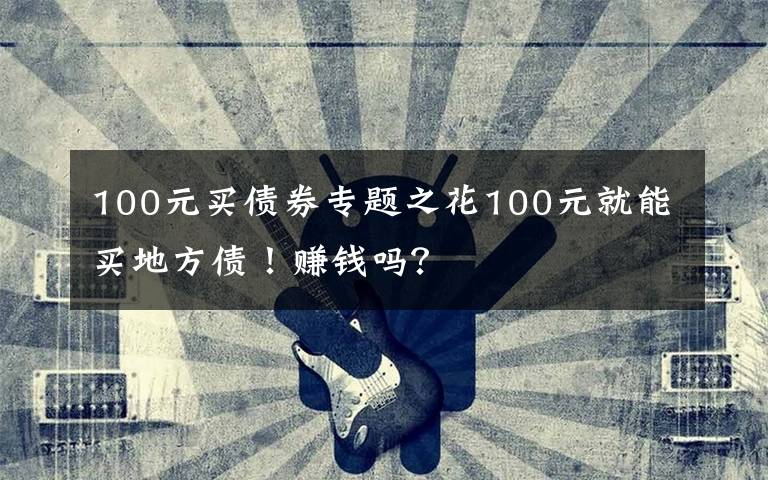 100元买债券专题之花100元就能买地方债！赚钱吗？