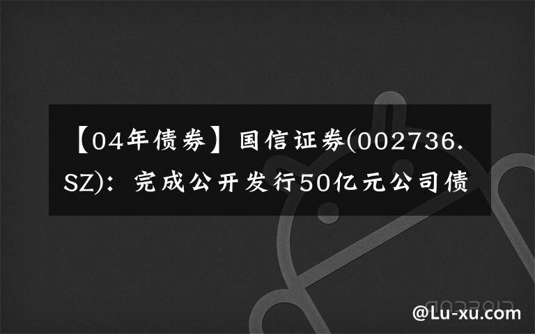 【04年债券】国信证券(002736.SZ)：完成公开发行50亿元公司债券