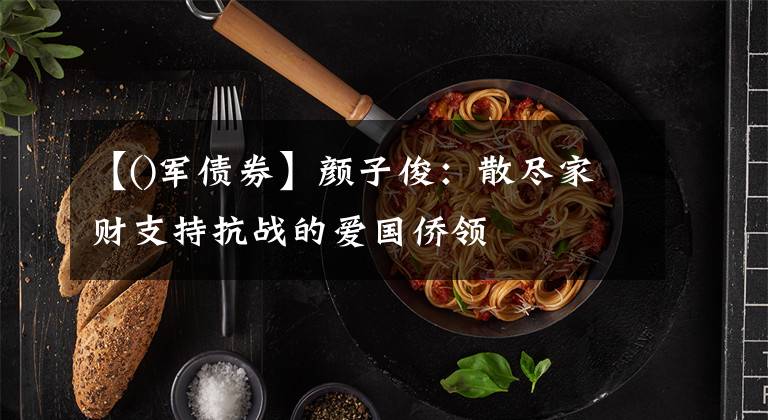 【()军债券】颜子俊:散尽家财支持抗战的爱国侨领