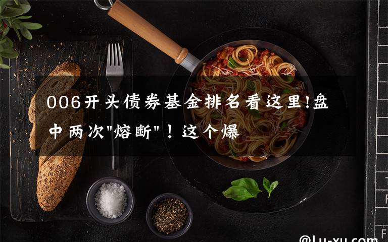 006开头债券基金排名看这里!盘中两次"熔断"！这个爆雷债券又大跌了