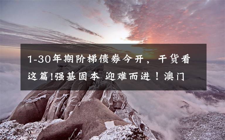 1-30年期阶梯债券今开,干货看这篇!强基固本 迎难而进!澳门特区行政长官贺一诚发表2021年财政年度施政报告