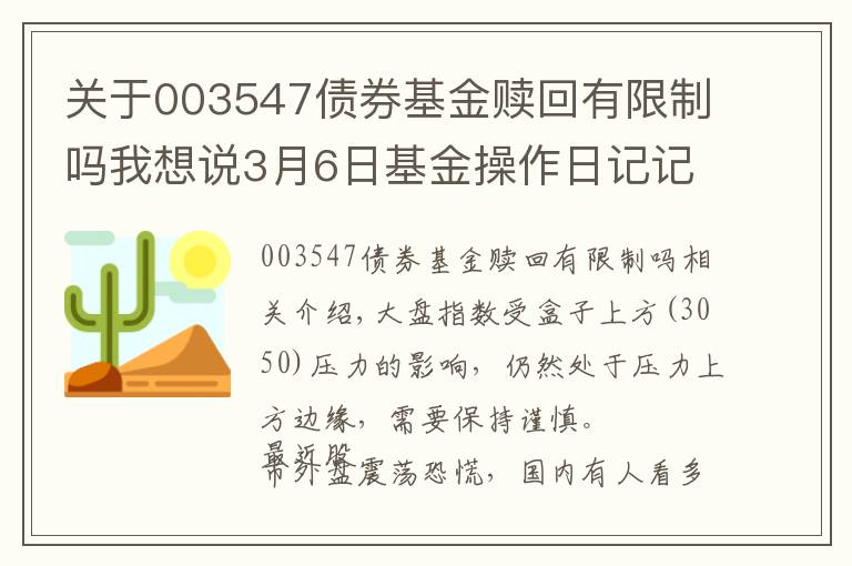 关于003547债券基金赎回有限制吗我想说3月6日基金操作日记记录
