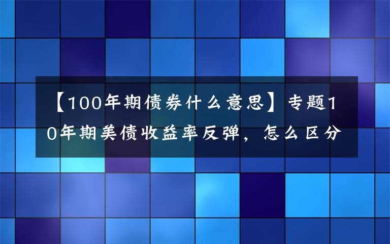 【100年期债券什么意思】专题10年期美债收益率反弹,怎么区分美债品种?