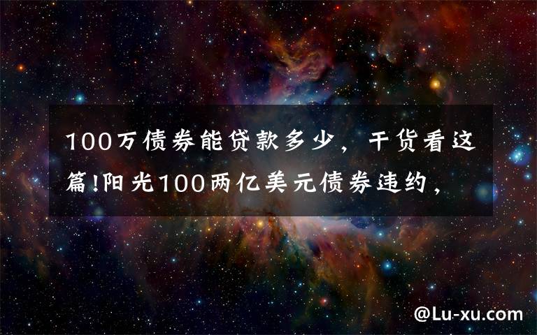 100万债券能贷款多少,干货看这篇!阳光100两亿美元债券违约,此前被原高层举报19.8亿元贷款不合规「企业观察」