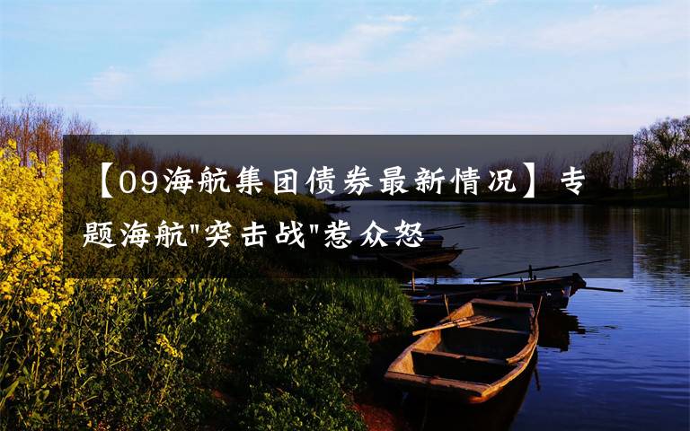 【09海航集团债券最新情况】专题海航"突击战"惹众怒！闪电会议"令人窒息"，深夜紧急致歉！兄弟债券盘中暴跌近40%，融资为王时代终结？