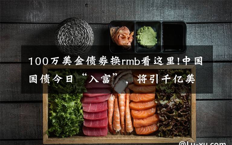 100万美金债券换rmb看这里!中国国债今日“入富”，将引千亿美元流入，助人民币维持强势