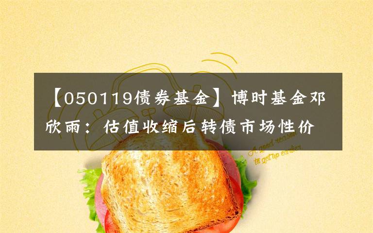 【050119债券基金】博时基金邓欣雨：估值收缩后转债市场性价比提升 珍惜转债市场机会