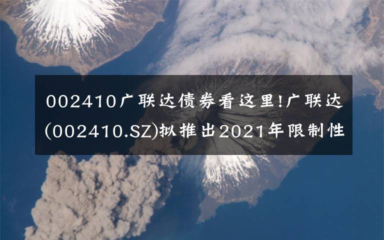 002410广联达债券看这里!广联达(002410.SZ)拟推出2021年限制性股票激励计划 授予价为30.48元/股