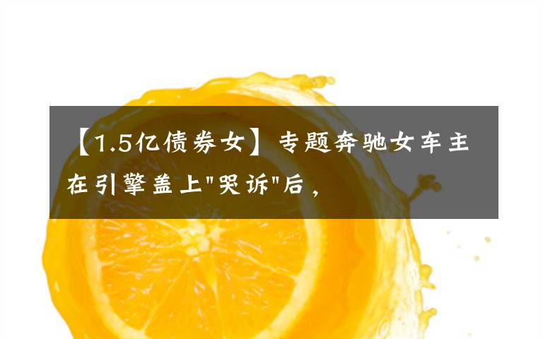 【1.5亿债券女】专题奔驰女车主在引擎盖上"哭诉"后，又提到被"诱骗"的1.5万金融服务费，到底怎么回事？