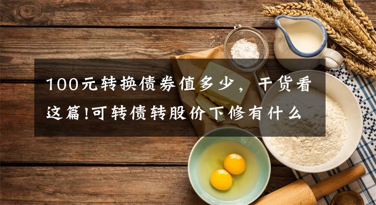 100元转换债券值多少,干货看这篇!可转债转股价下修有什么好处?