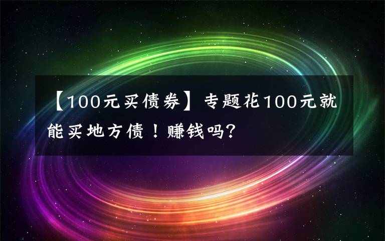 【100元买债券】专题花100元就能买地方债!赚钱吗?