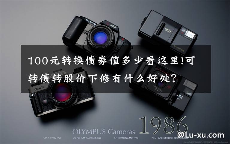100元转换债券值多少看这里!可转债转股价下修有什么好处?