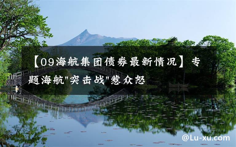 【09海航集团债券最新情况】专题海航"突击战"惹众怒！闪电会议"令人窒息"，深夜紧急致歉！兄弟债券盘中暴跌近40%，融资为王时代终结？
