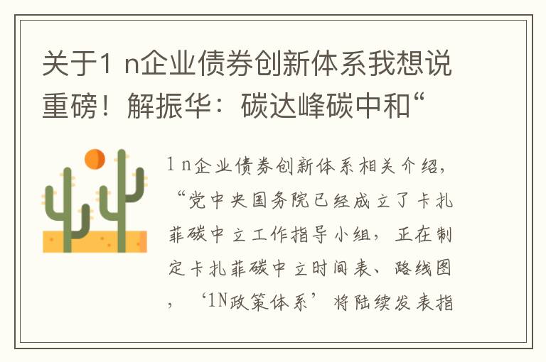 关于1 n企业债券创新体系我想说重磅！解振华：碳达峰碳中和“1+N”政策体系即将发布，十大领域要创新转型