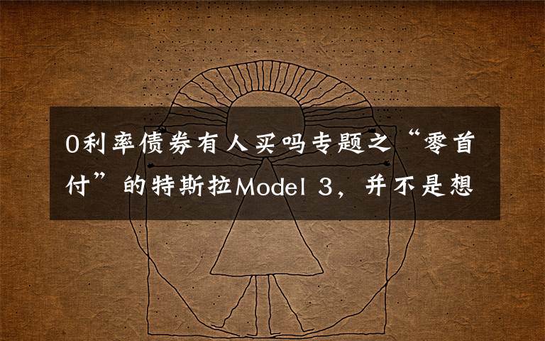0利率债券有人买吗专题之“零首付”的特斯拉Model 3,并不是想买就能买