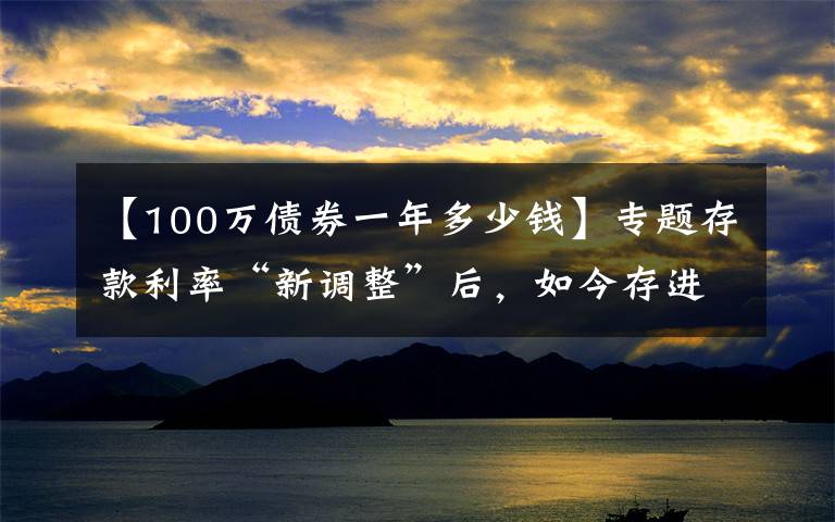 【100万债券一年多少钱】专题存款利率“新调整”后,如今存进银行100万,年利息还能有多少?