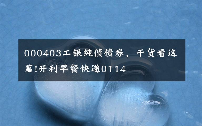 000403工银纯债债券，干货看这篇!开利早餐快递0114