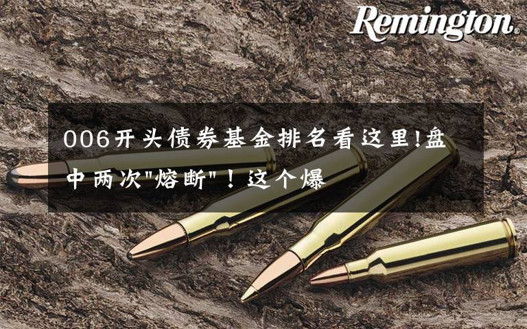 006开头债券基金排名看这里!盘中两次"熔断"！这个爆雷债券又大跌了