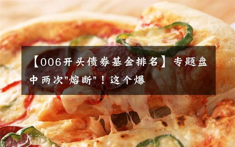 【006开头债券基金排名】专题盘中两次"熔断"!这个爆雷债券又大跌了